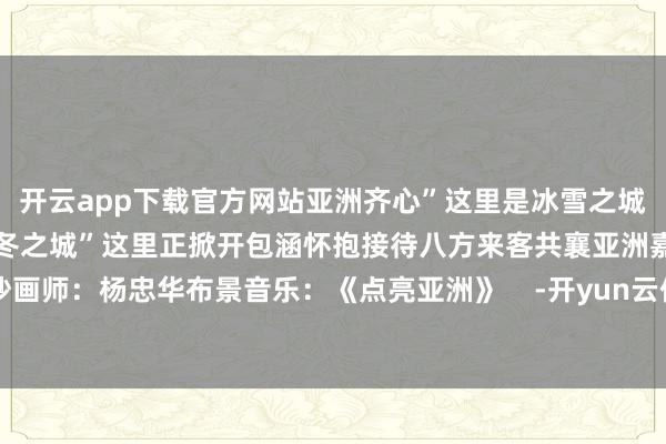 开云app下载官方网站亚洲齐心”这里是冰雪之城“奥运冠军之城”“双亚冬之城”这里正掀开包涵怀抱接待八方来客共襄亚洲嘉会记者:杨想琪沙画师:杨忠华布景音乐:《点亮亚洲》 -开yun云体育入口(官方)网站/网页版登录入口/手机版最新下载