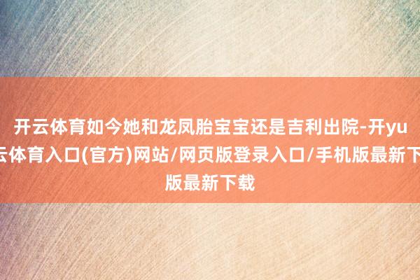 开云体育如今她和龙凤胎宝宝还是吉利出院-开yun云体育入口(官方)网站/网页版登录入口/手机版最新下载