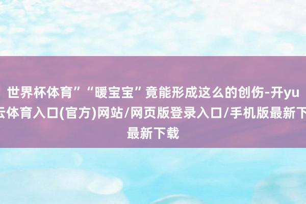 世界杯体育”“暖宝宝”竟能形成这么的创伤-开yun云体育入口(官方)网站/网页版登录入口/手机版最新下载