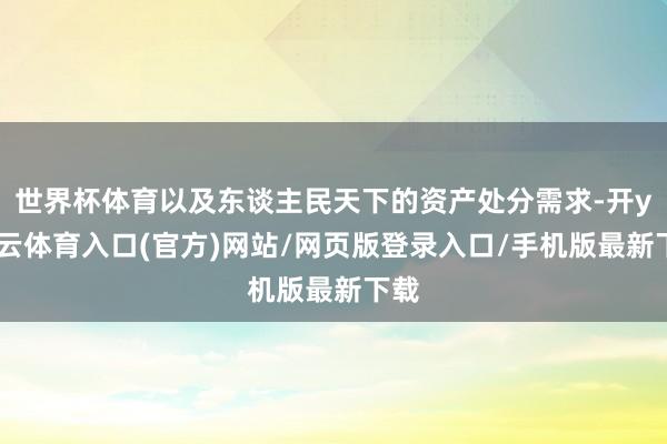 世界杯体育以及东谈主民天下的资产处分需求-开yun云体育入口(官方)网站/网页版登录入口/手机版最新下载