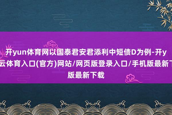开yun体育网以国泰君安君添利中短债D为例-开yun云体育入口(官方)网站/网页版登录入口/手机版最新下载