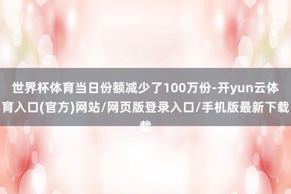 世界杯体育当日份额减少了100万份-开yun云体育入口(官方)网站/网页版登录入口/手机版最新下载