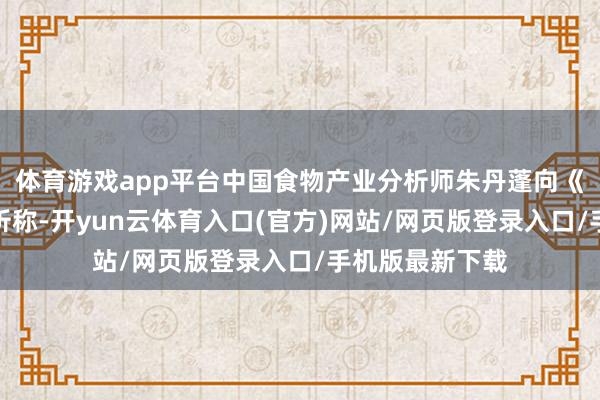 体育游戏app平台中国食物产业分析师朱丹蓬向《凤凰周刊》分析称-开yun云体育入口(官方)网站/网页版登录入口/手机版最新下载