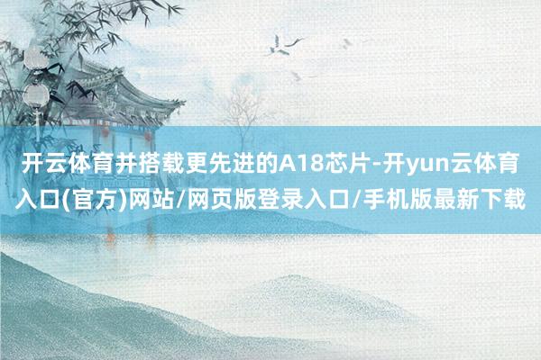 开云体育并搭载更先进的A18芯片-开yun云体育入口(官方)网站/网页版登录入口/手机版最新下载