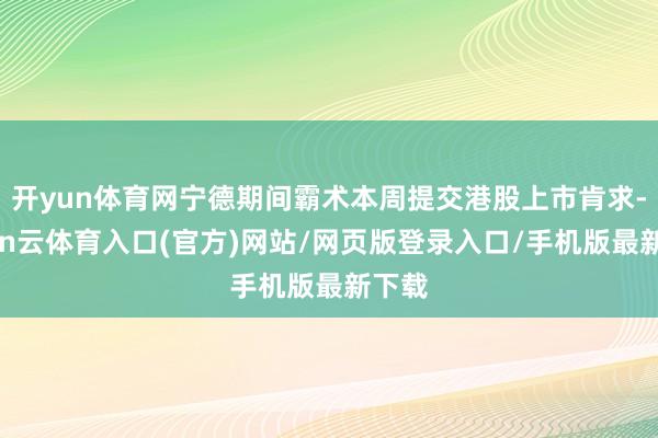 开yun体育网宁德期间霸术本周提交港股上市肯求-开yun云体育入口(官方)网站/网页版登录入口/手机版最新下载