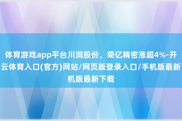 体育游戏app平台川润股份、荣亿精密涨超4%-开yun云体育入口(官方)网站/网页版登录入口/手机版最新下载