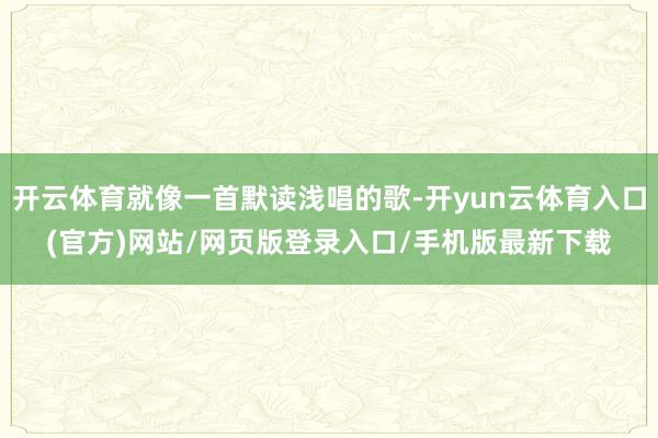 开云体育就像一首默读浅唱的歌-开yun云体育入口(官方)网站/网页版登录入口/手机版最新下载