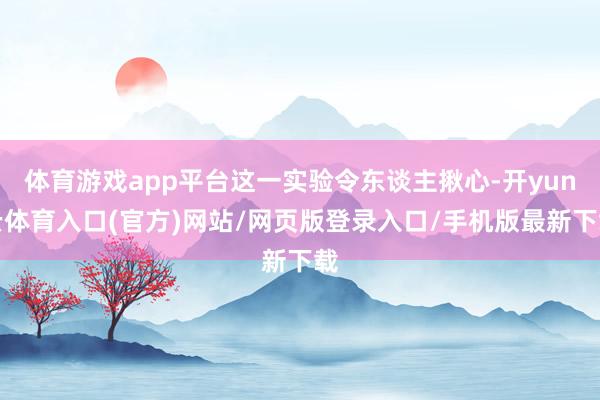 体育游戏app平台这一实验令东谈主揪心-开yun云体育入口(官方)网站/网页版登录入口/手机版最新下载