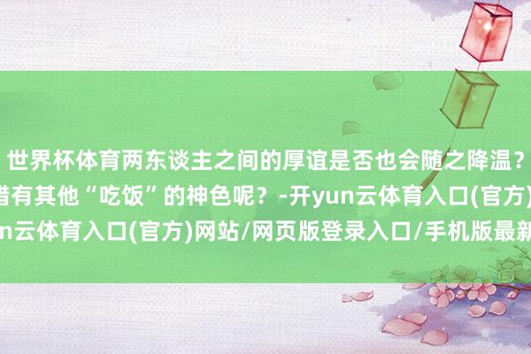 世界杯体育两东谈主之间的厚谊是否也会随之降温？已经说两个东谈主不错有其他“吃饭”的神色呢？-开yun云体育入口(官方)网站/网页版登录入口/手机版最新下载