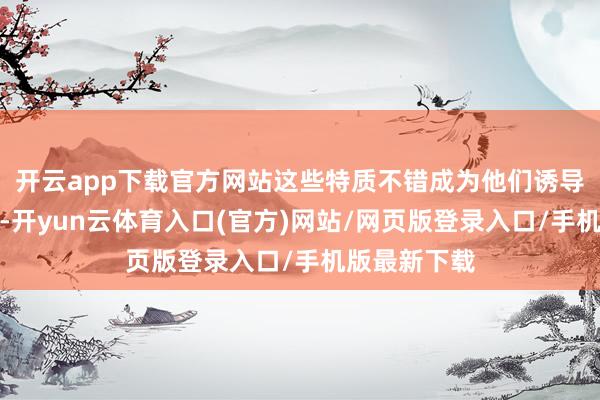 开云app下载官方网站这些特质不错成为他们诱导好运的泉源-开yun云体育入口(官方)网站/网页版登录入口/手机版最新下载