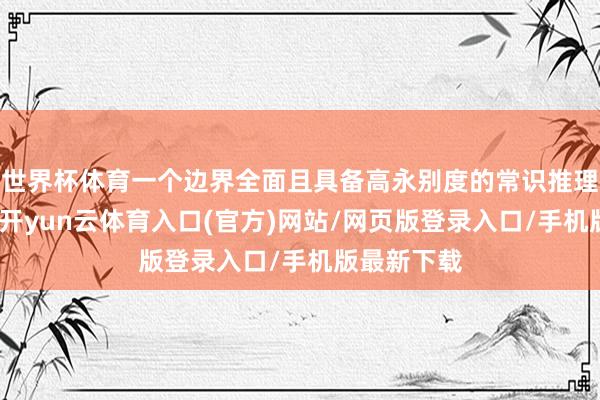 世界杯体育一个边界全面且具备高永别度的常识推理基准测试-开yun云体育入口(官方)网站/网页版登录入口/手机版最新下载