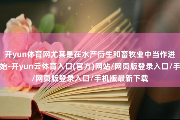 开yun体育网尤其是在水产衍生和畜牧业中当作进犯的卵白质开始-开yun云体育入口(官方)网站/网页版登录入口/手机版最新下载