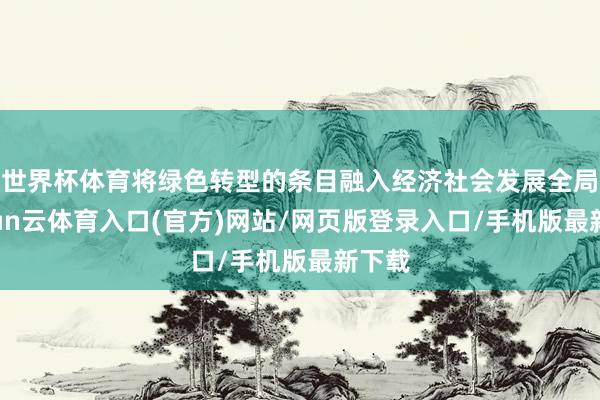 世界杯体育将绿色转型的条目融入经济社会发展全局-开yun云体育入口(官方)网站/网页版登录入口/手机版最新下载