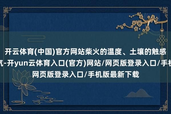 开云体育(中国)官方网站柴火的温度、土壤的触感、饭菜的香气-开yun云体育入口(官方)网站/网页版登录入口/手机版最新下载