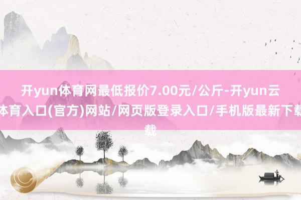 开yun体育网最低报价7.00元/公斤-开yun云体育入口(官方)网站/网页版登录入口/手机版最新下载