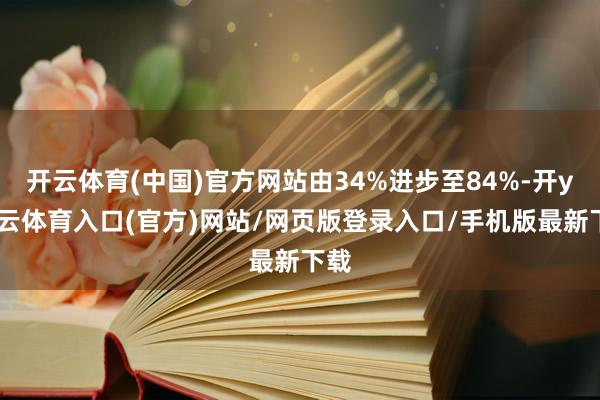 开云体育(中国)官方网站由34%进步至84%-开yun云体育入口(官方)网站/网页版登录入口/手机版最新下载