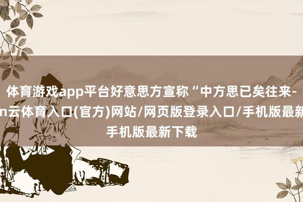 体育游戏app平台好意思方宣称“中方思已矣往来-开yun云体育入口(官方)网站/网页版登录入口/手机版最新下载