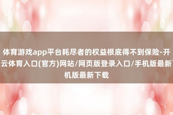 体育游戏app平台耗尽者的权益根底得不到保险-开yun云体育入口(官方)网站/网页版登录入口/手机版最新下载