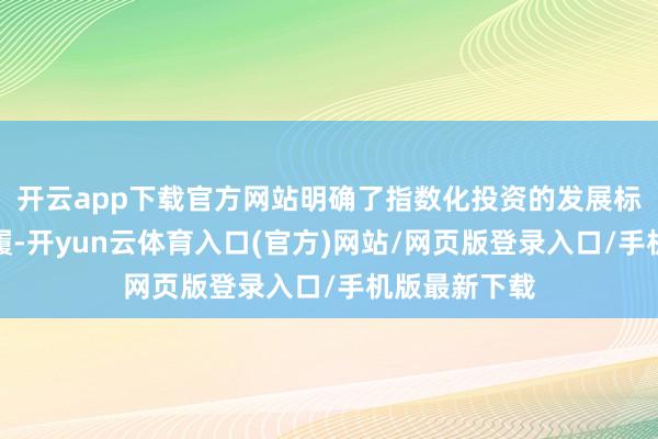 开云app下载官方网站明确了指数化投资的发展标的和复古步履-开yun云体育入口(官方)网站/网页版登录入口/手机版最新下载