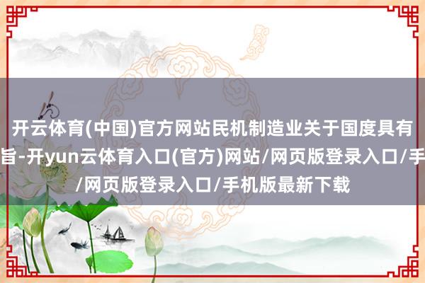 开云体育(中国)官方网站民机制造业关于国度具有深入的战术意旨-开yun云体育入口(官方)网站/网页版登录入口/手机版最新下载