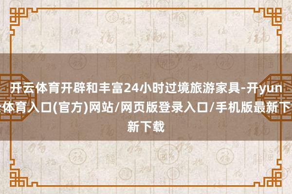 开云体育开辟和丰富24小时过境旅游家具-开yun云体育入口(官方)网站/网页版登录入口/手机版最新下载