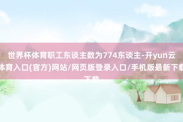 世界杯体育职工东谈主数为774东谈主-开yun云体育入口(官方)网站/网页版登录入口/手机版最新下载