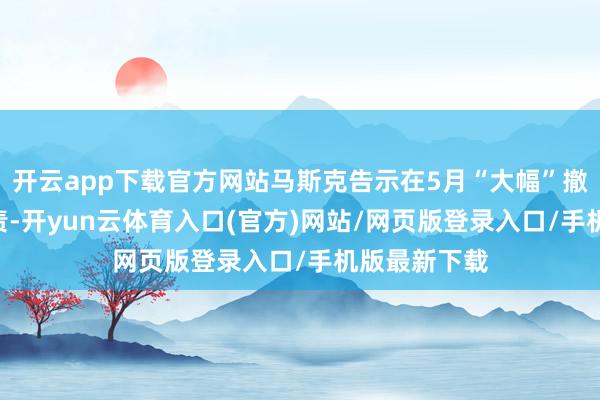 开云app下载官方网站马斯克告示在5月“大幅”撤出DOGE职责-开yun云体育入口(官方)网站/网页版登录入口/手机版最新下载