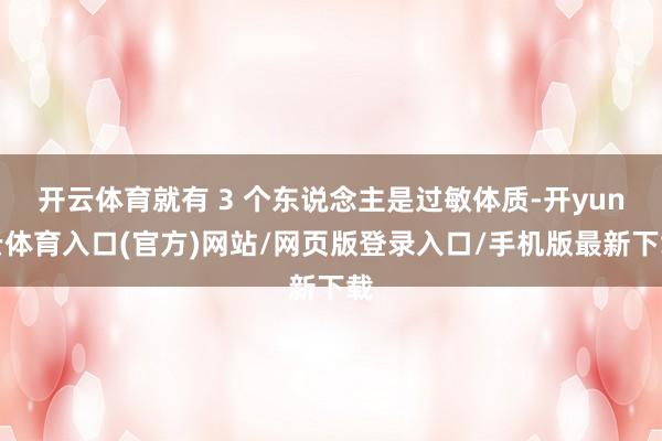 开云体育就有 3 个东说念主是过敏体质-开yun云体育入口(官方)网站/网页版登录入口/手机版最新下载