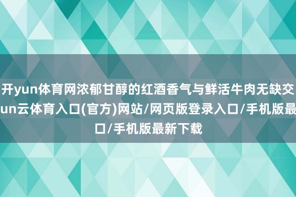 开yun体育网浓郁甘醇的红酒香气与鲜活牛肉无缺交融-开yun云体育入口(官方)网站/网页版登录入口/手机版最新下载
