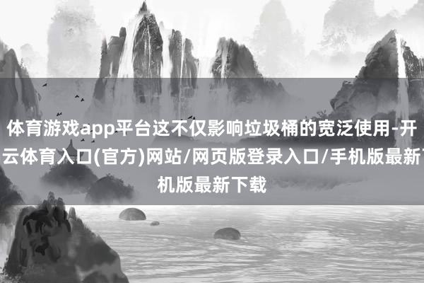 体育游戏app平台这不仅影响垃圾桶的宽泛使用-开yun云体育入口(官方)网站/网页版登录入口/手机版最新下载