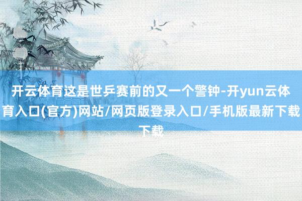 开云体育这是世乒赛前的又一个警钟-开yun云体育入口(官方)网站/网页版登录入口/手机版最新下载