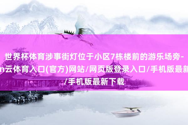 世界杯体育涉事街灯位于小区7栋楼前的游乐场旁-开yun云体育入口(官方)网站/网页版登录入口/手机版最新下载