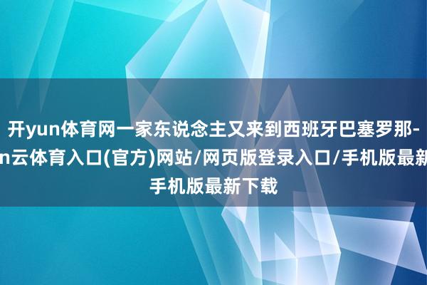 开yun体育网一家东说念主又来到西班牙巴塞罗那-开yun云体育入口(官方)网站/网页版登录入口/手机版最新下载