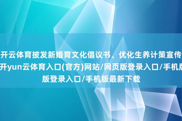 开云体育披发新婚育文化倡议书、优化生养计策宣传册等贵府-开yun云体育入口(官方)网站/网页版登录入口/手机版最新下载