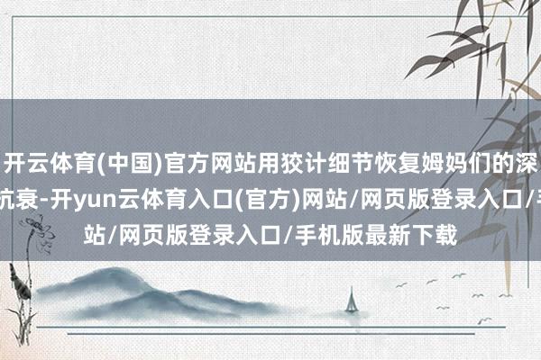 开云体育(中国)官方网站用狡计细节恢复姆妈们的深层需求——智能抗衰-开yun云体育入口(官方)网站/网页版登录入口/手机版最新下载