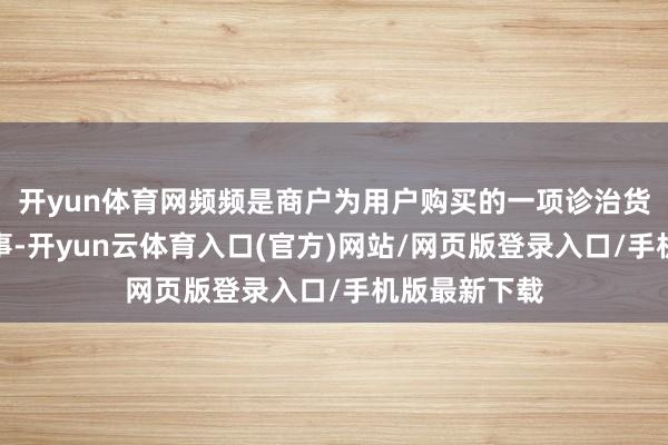 开yun体育网频频是商户为用户购买的一项诊治货运脚保障处事-开yun云体育入口(官方)网站/网页版登录入口/手机版最新下载