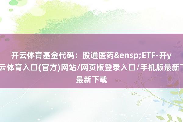 开云体育基金代码：股通医药&ensp;ETF-开yun云体育入口(官方)网站/网页版登录入口/手机版最新下载
