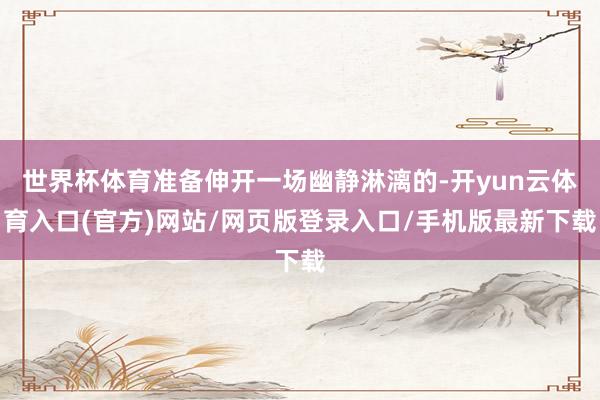 世界杯体育准备伸开一场幽静淋漓的-开yun云体育入口(官方)网站/网页版登录入口/手机版最新下载