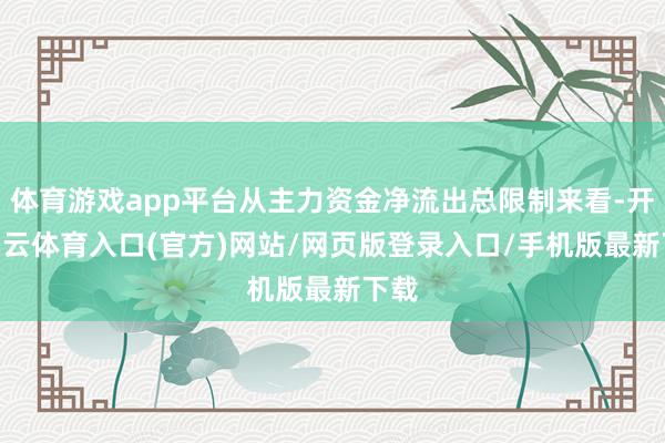 体育游戏app平台从主力资金净流出总限制来看-开yun云体育入口(官方)网站/网页版登录入口/手机版最新下载