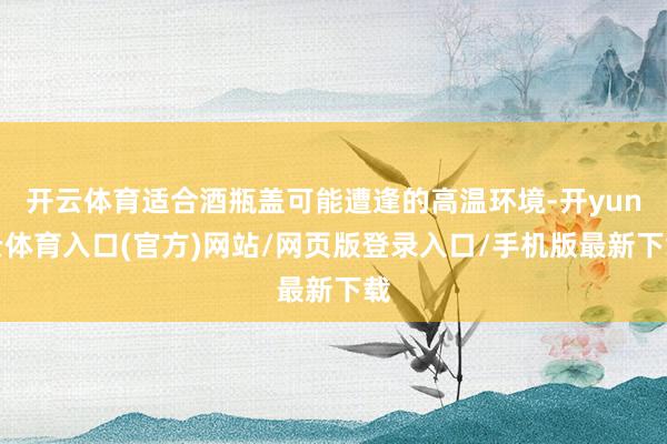 开云体育适合酒瓶盖可能遭逢的高温环境-开yun云体育入口(官方)网站/网页版登录入口/手机版最新下载