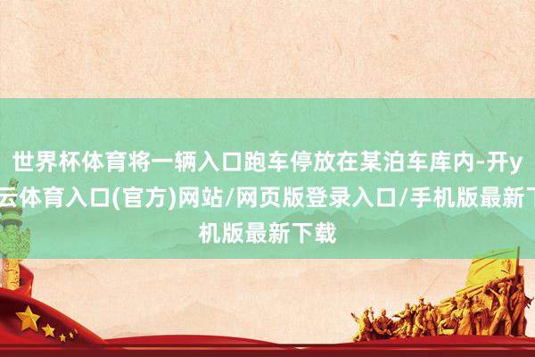 世界杯体育将一辆入口跑车停放在某泊车库内-开yun云体育入口(官方)网站/网页版登录入口/手机版最新下载