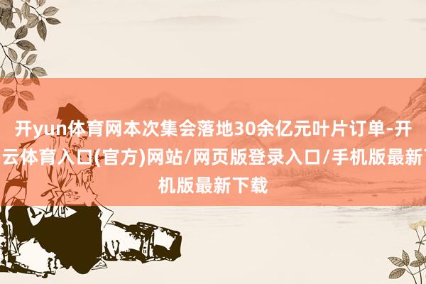 开yun体育网本次集会落地30余亿元叶片订单-开yun云体育入口(官方)网站/网页版登录入口/手机版最新下载