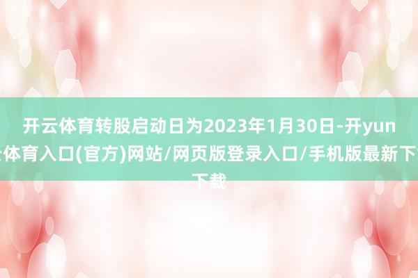 开云体育转股启动日为2023年1月30日-开yun云体育入口(官方)网站/网页版登录入口/手机版最新下载