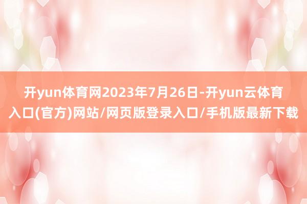 开yun体育网 2023年7月26日-开yun云体育入口(官方)网站/网页版登录入口/手机版最新下载