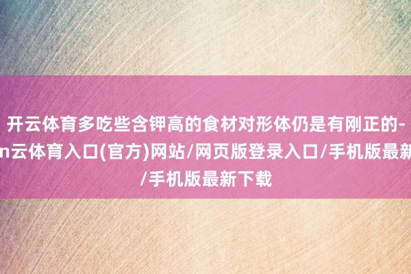 开云体育多吃些含钾高的食材对形体仍是有刚正的-开yun云体育入口(官方)网站/网页版登录入口/手机版最新下载