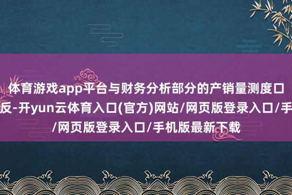 体育游戏app平台与财务分析部分的产销量测度口径存在一定相反-开yun云体育入口(官方)网站/网页版登录入口/手机版最新下载