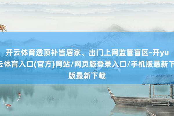 开云体育透顶补皆居家、出门上网监管盲区-开yun云体育入口(官方)网站/网页版登录入口/手机版最新下载