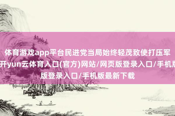 体育游戏app平台民进党当局始终轻茂致使打压军东说念主-开yun云体育入口(官方)网站/网页版登录入口/手机版最新下载
