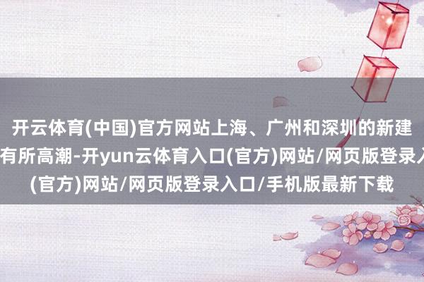 开云体育(中国)官方网站上海、广州和深圳的新建商品住宅价钱环比均有所高潮-开yun云体育入口(官方)网站/网页版登录入口/手机版最新下载