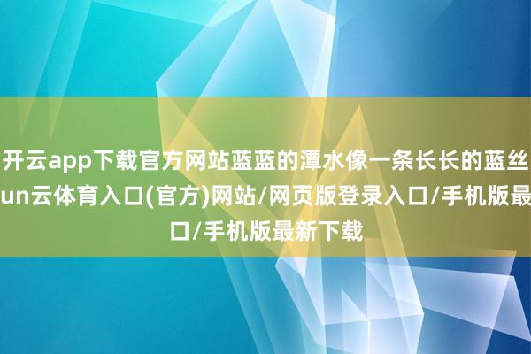 开云app下载官方网站蓝蓝的潭水像一条长长的蓝丝带-开yun云体育入口(官方)网站/网页版登录入口/手机版最新下载